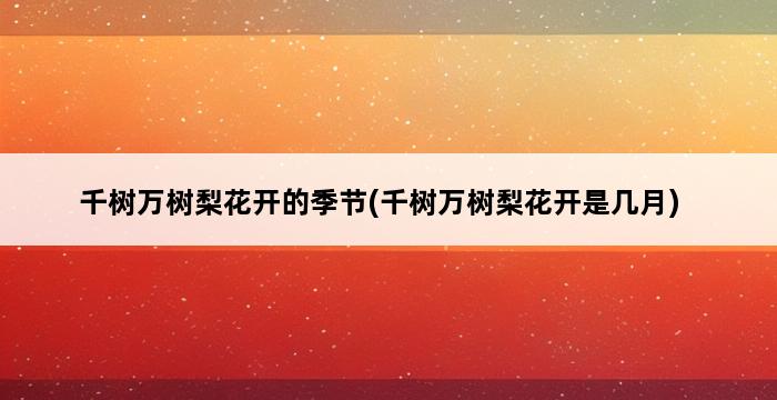 千树万树梨花开的季节(千树万树梨花开是几月) 