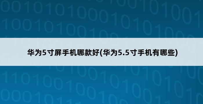 华为5寸屏手机哪款好(华为5.5寸手机有哪些) 