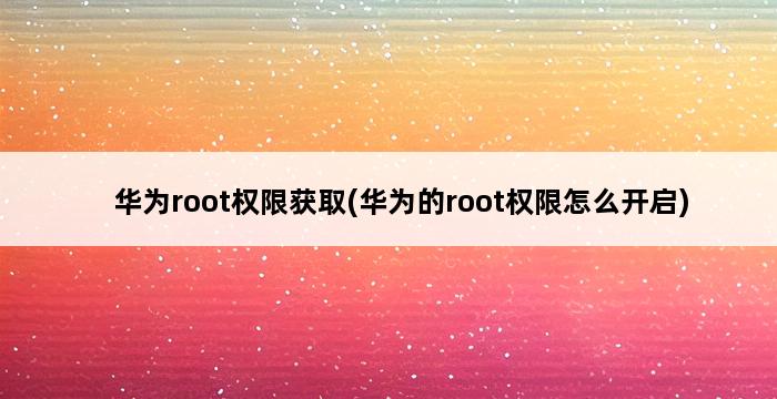 华为root权限获取(华为的root权限怎么开启) 