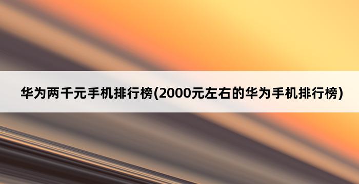 华为两千元手机排行榜(2000元左右的华为手机排行榜) 