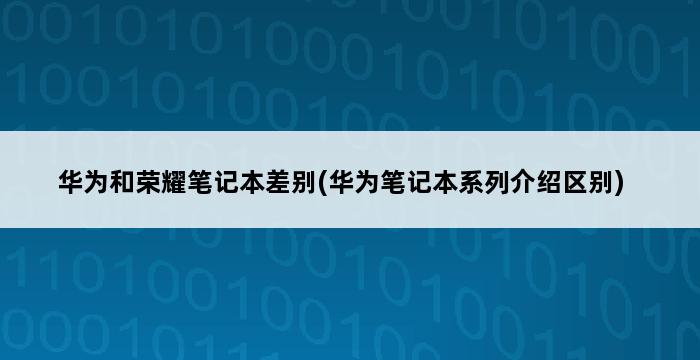 华为和荣耀笔记本差别(华为笔记本系列介绍区别) 