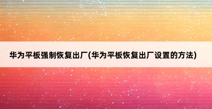 华为平板强制恢复出厂(华为平板恢复出厂设置的方法) 