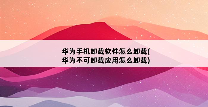 华为手机卸载软件怎么卸载(华为不可卸载应用怎么卸载) 