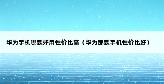 华为手机哪款好用性价比高（华为那款手机性价比好） 