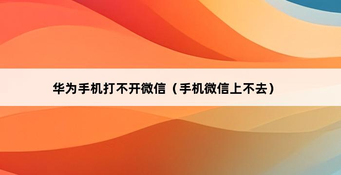 华为手机打不开微信（手机微信上不去） 