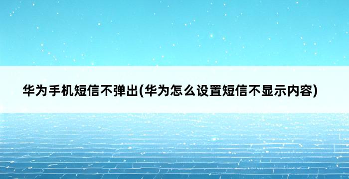 华为手机短信不弹出(华为怎么设置短信不显示内容) 