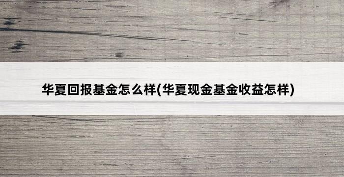 华夏回报基金怎么样(华夏现金基金收益怎样) 