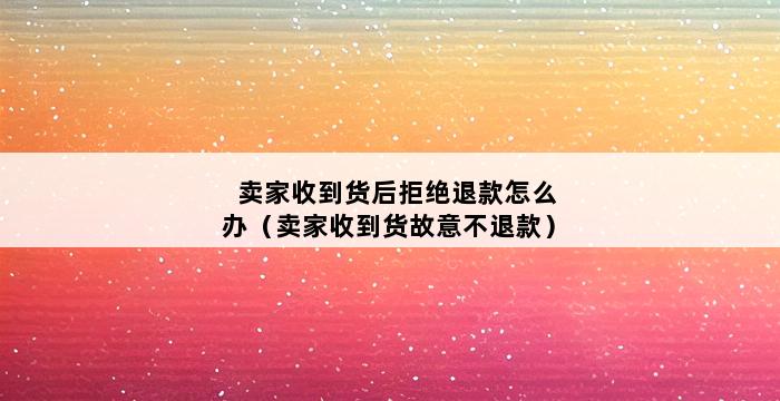 卖家收到货后拒绝退款怎么办（卖家收到货故意不退款） 