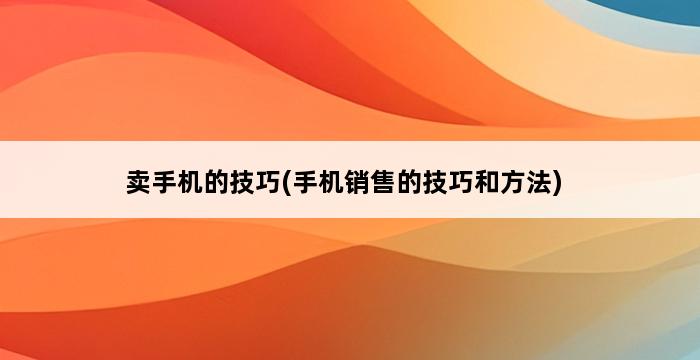 卖手机的技巧(手机销售的技巧和方法) 