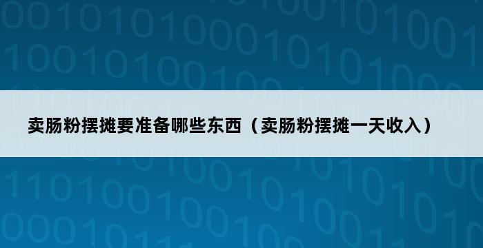 卖肠粉摆摊要准备哪些东西（卖肠粉摆摊一天收入） 