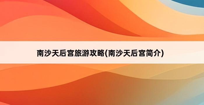 南沙天后宫旅游攻略(南沙天后宫简介) 