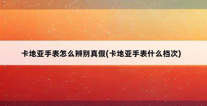 卡地亚手表怎么辨别真假(卡地亚手表什么档次) 