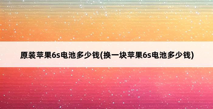 原装苹果6s电池多少钱(换一块苹果6s电池多少钱) 