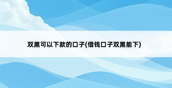 双黑可以下款的口子(借钱口子双黑能下) 