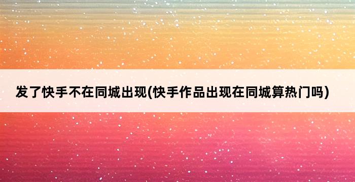 发了快手不在同城出现(快手作品出现在同城算热门吗) 