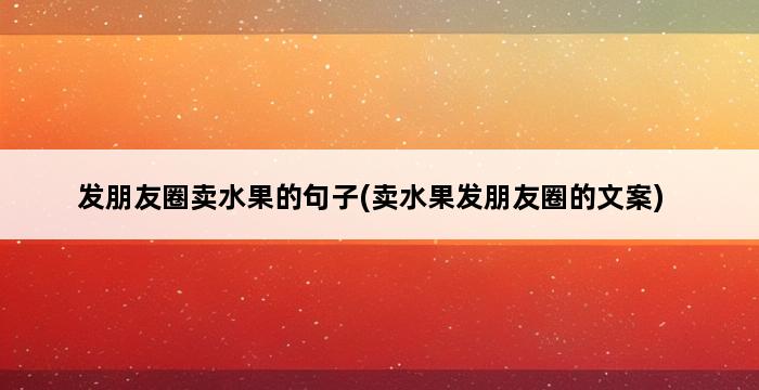 发朋友圈卖水果的句子(卖水果发朋友圈的文案) 