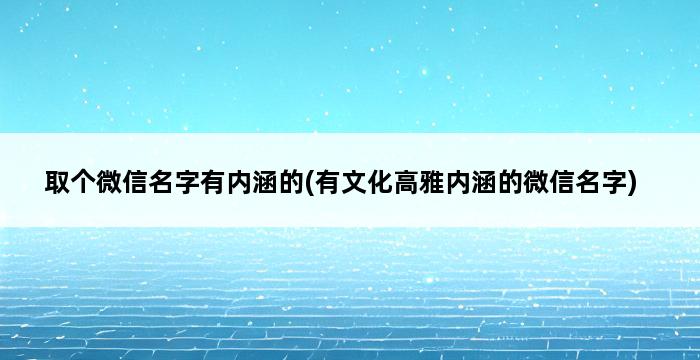 取个微信名字有内涵的(有文化高雅内涵的微信名字) 