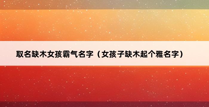 取名缺木女孩霸气名字（女孩子缺木起个雅名字） 