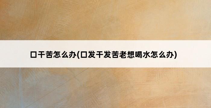 口干苦怎么办(口发干发苦老想喝水怎么办) 