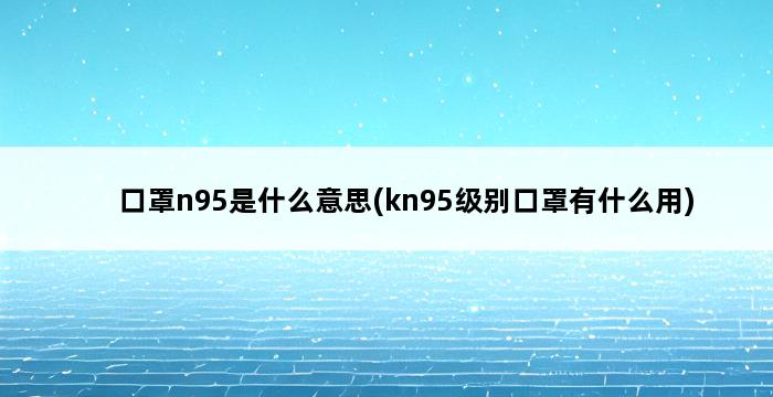 口罩n95是什么意思(kn95级别口罩有什么用) 