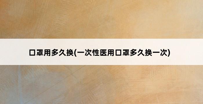 口罩用多久换(一次性医用口罩多久换一次) 