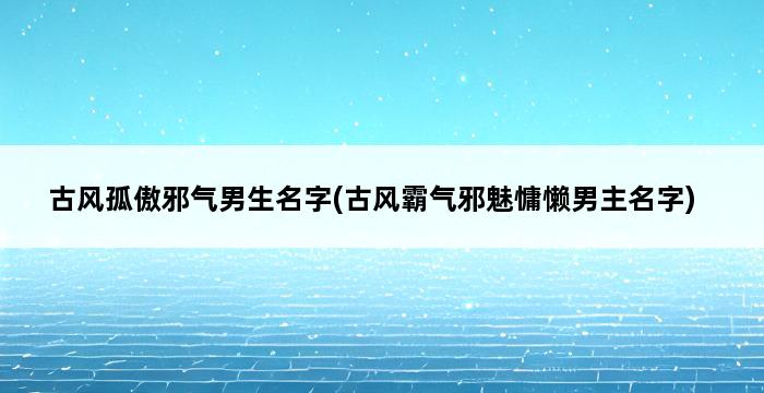 古风孤傲邪气男生名字(古风霸气邪魅慵懒男主名字) 