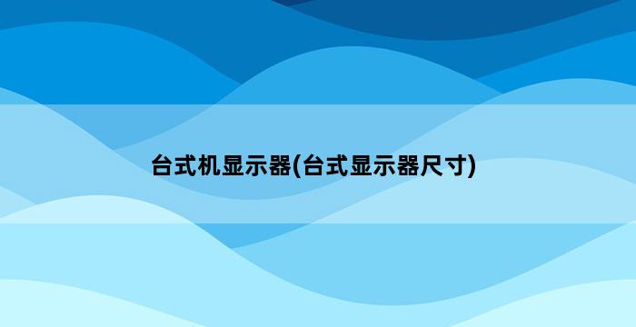 台式机显示器(台式显示器尺寸) 