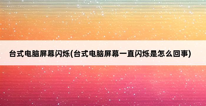 台式电脑屏幕闪烁(台式电脑屏幕一直闪烁是怎么回事) 