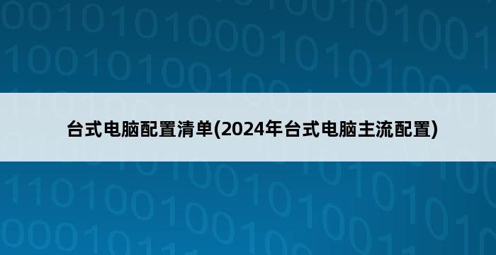 台式电脑配置清单(2024年台式电脑主流配置) 