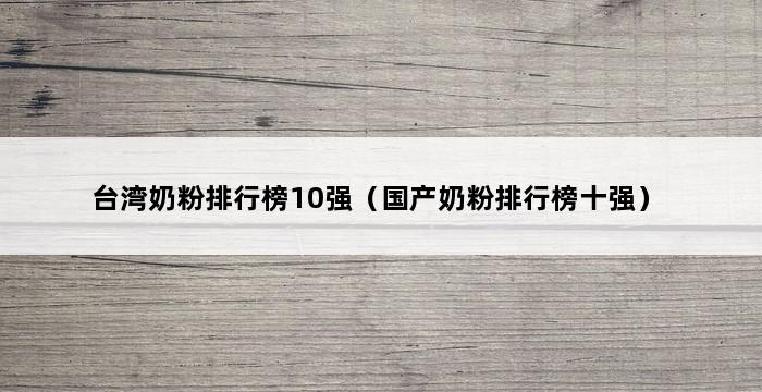 台湾奶粉排行榜10强（国产奶粉排行榜十强） 