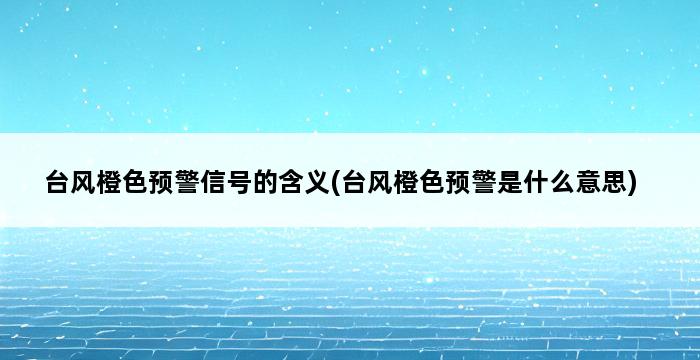 台风橙色预警信号的含义(台风橙色预警是什么意思) 