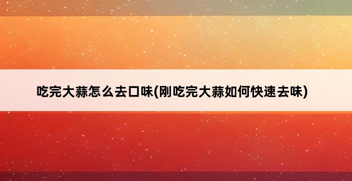 吃完大蒜怎么去口味(刚吃完大蒜如何快速去味) 