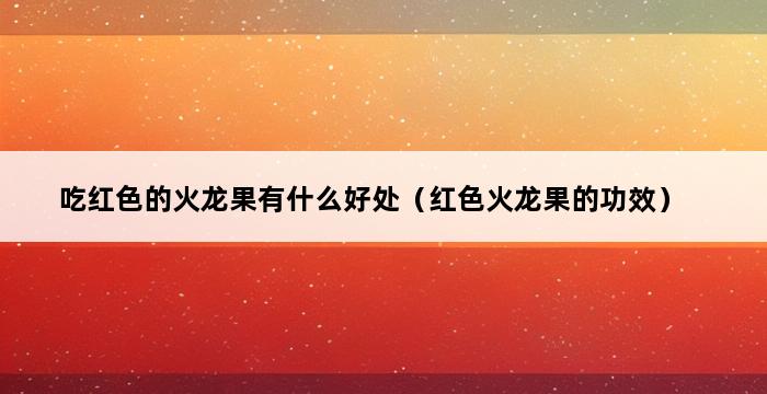 吃红色的火龙果有什么好处（红色火龙果的功效） 