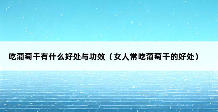 吃葡萄干有什么好处与功效（女人常吃葡萄干的好处） 