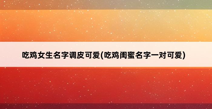 吃鸡女生名字调皮可爱(吃鸡闺蜜名字一对可爱) 