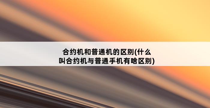 合约机和普通机的区别(什么叫合约机与普通手机有啥区别) 