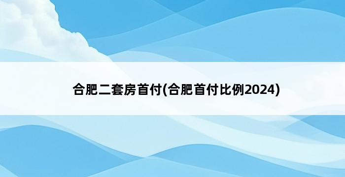 合肥二套房首付(合肥首付比例2024) 