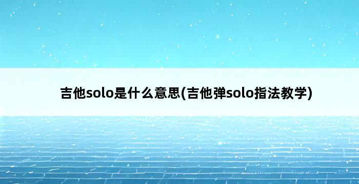 吉他solo是什么意思(吉他弹solo指法教学) 