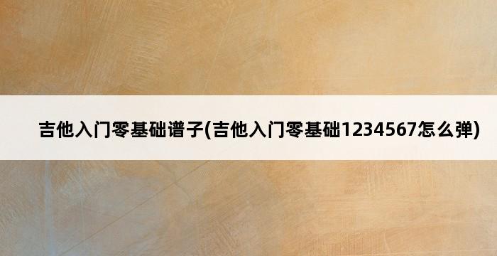 吉他入门零基础谱子(吉他入门零基础1234567怎么弹) 