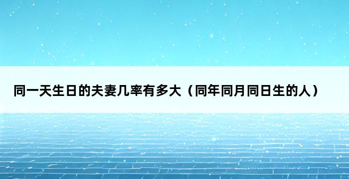 同一天生日的夫妻几率有多大（同年同月同日生的人） 