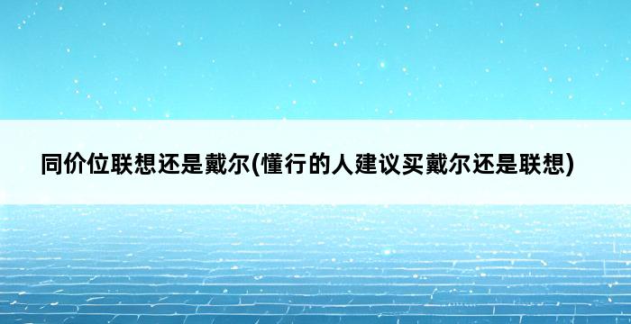 同价位联想还是戴尔(懂行的人建议买戴尔还是联想) 