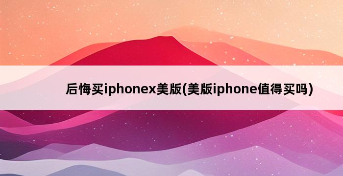 后悔买iphonex美版(美版iphone值得买吗) 