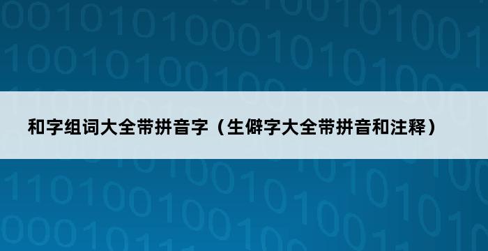 和字组词大全带拼音字（生僻字大全带拼音和注释） 