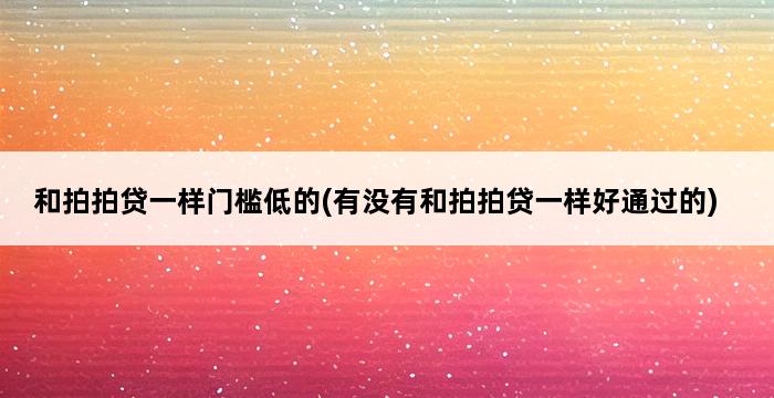 和拍拍贷一样门槛低的(有没有和拍拍贷一样好通过的) 