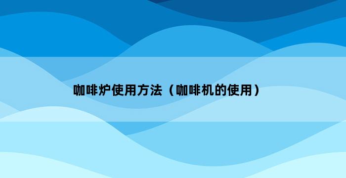 咖啡炉使用方法（咖啡机的使用） 