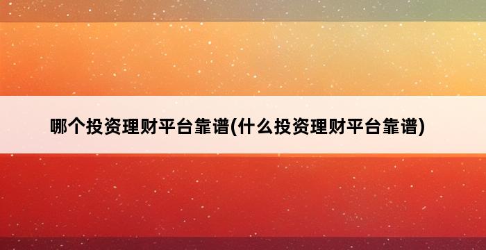 哪个投资理财平台靠谱(什么投资理财平台靠谱) 