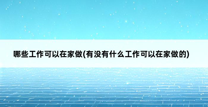 哪些工作可以在家做(有没有什么工作可以在家做的) 