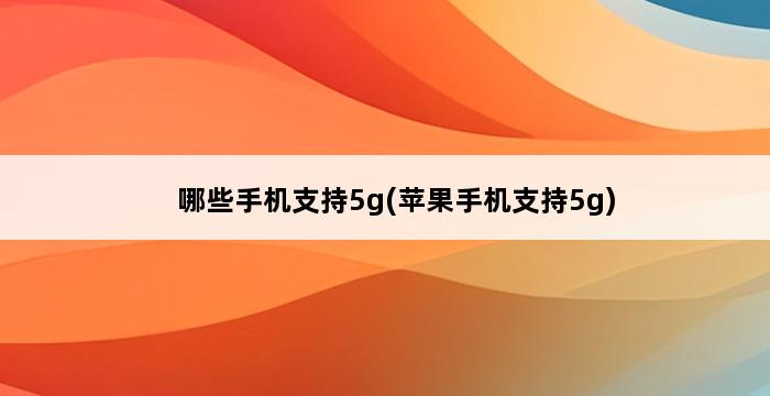 哪些手机支持5g(苹果手机支持5g) 