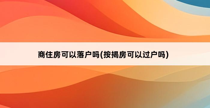 商住房可以落户吗(按揭房可以过户吗) 