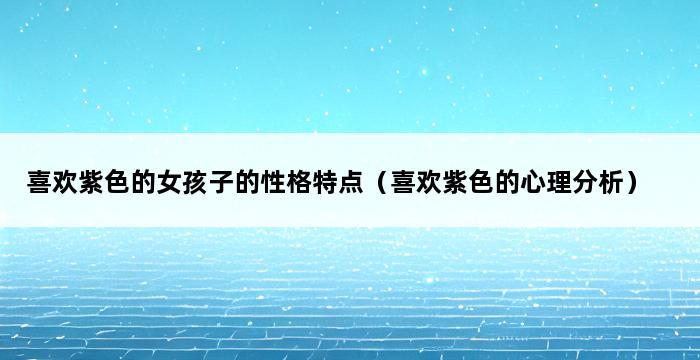 喜欢紫色的女孩子的性格特点（喜欢紫色的心理分析） 